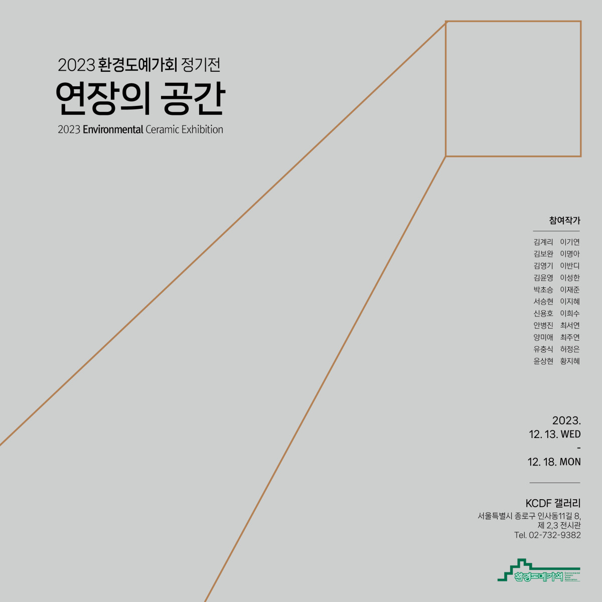 2023 환경도예가회 정기전 연장의 공간 2023 Enviromental Ceramic Exhibition 참여작가 김계리,김보완,김영기,김윤영,박초승,서승현,신용호,안병진,양미애,유충식,윤상현,이기연,이명아,이반디,이성한,이재준,이지혜,이희수,최서연,최주연,허정은,황지혜 2023.12.13.WED-12.18.MON KCDF갤러리 서울특별시 종로구 인사동 11길 8, 제2,3 전시관 Tel. 02-732-9382 환경도예가회